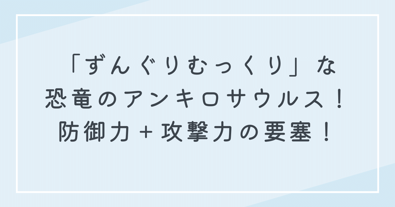 ずんぐりむっくりな恐竜　アンキロサウルスの特徴！防御＋攻撃で難攻不落の要塞のようだった？